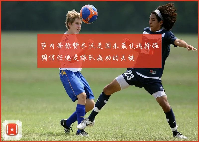 萨内蒂称赞齐沃是国米最佳选择强调信任他是球队成功的关键
