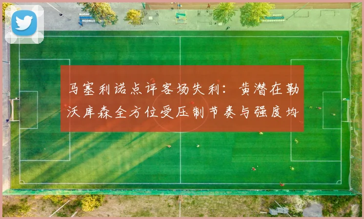马塞利诺点评客场失利：黄潜在勒沃库森全方位受压制节奏与强度均不敌对手