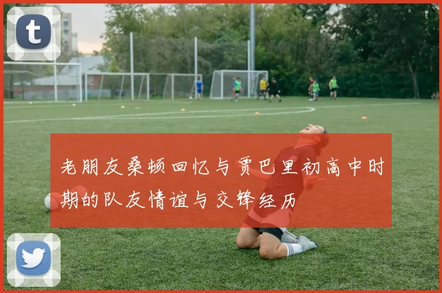 老朋友桑顿回忆与贾巴里初高中时期的队友情谊与交锋经历