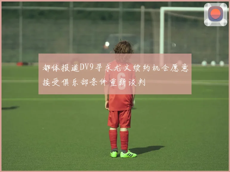 都体报道DV9寻求尤文续约机会愿意接受俱乐部条件重新谈判