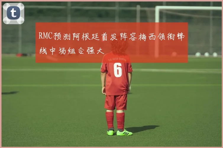 RMC预测阿根廷首发阵容梅西领衔锋线中场组合强大