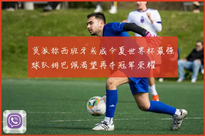 莫派称西班牙或成今夏世界杯最强球队姆巴佩渴望再夺冠军荣耀