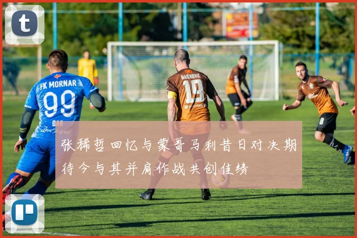 张稀哲回忆与蒙哥马利昔日对决期待今与其并肩作战共创佳绩