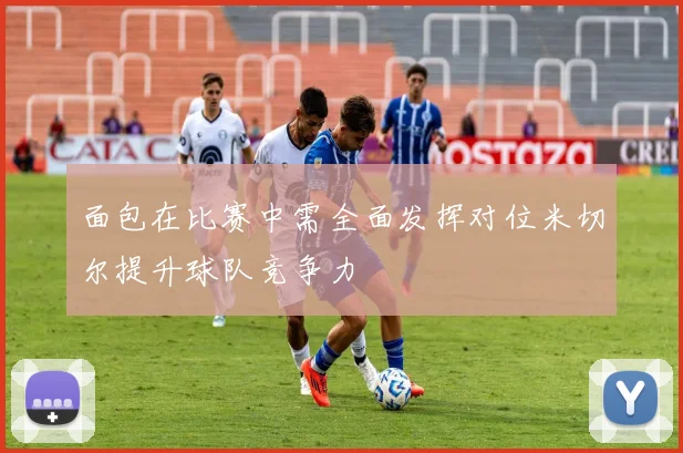 面包在比赛中需全面发挥对位米切尔提升球队竞争力