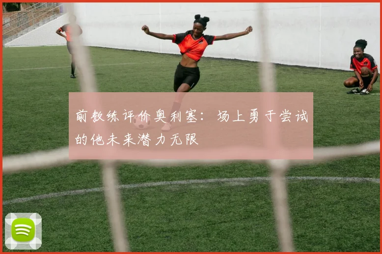 前教练评价奥利塞：场上勇于尝试的他未来潜力无限