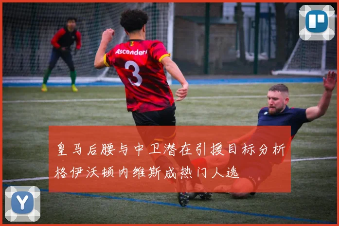 皇马后腰与中卫潜在引援目标分析格伊沃顿内维斯成热门人选