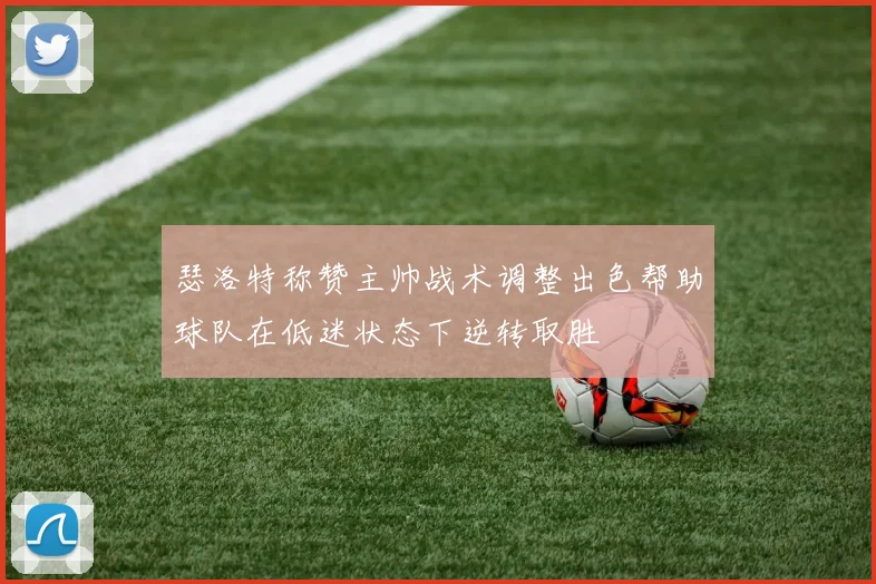 瑟洛特称赞主帅战术调整出色帮助球队在低迷状态下逆转取胜