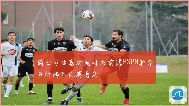骑士与活塞次轮对决前瞻ESPN胜率分析揭示比赛悬念