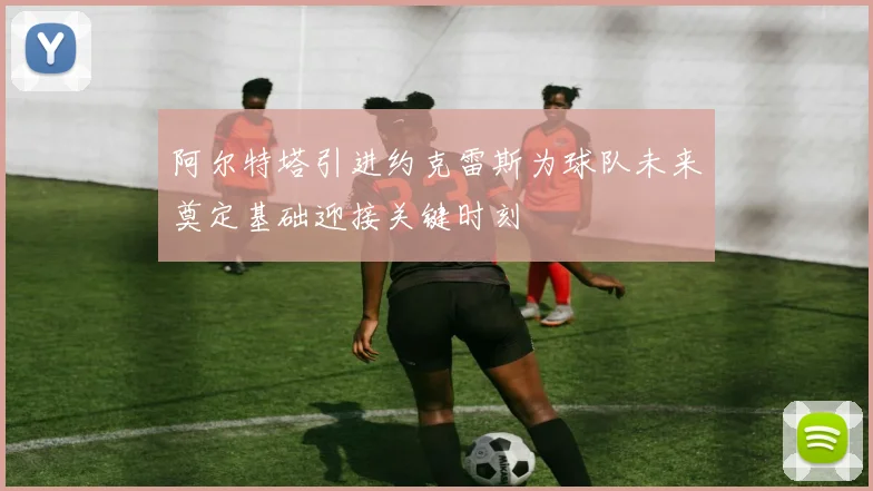 阿尔特塔引进约克雷斯为球队未来奠定基础迎接关键时刻