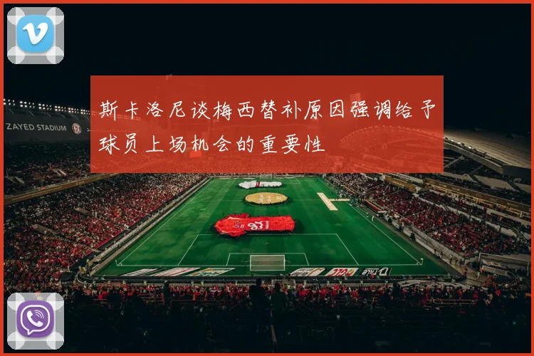 斯卡洛尼谈梅西替补原因强调给予球员上场机会的重要性