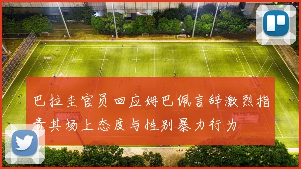 巴拉圭官员回应姆巴佩言辞激烈指责其场上态度与性别暴力行为