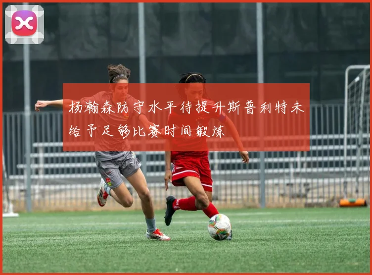 杨瀚森防守水平待提升斯普利特未给予足够比赛时间锻炼
