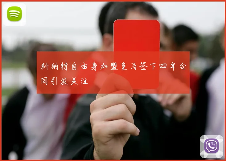 科纳特自由身加盟皇马签下四年合同引发关注