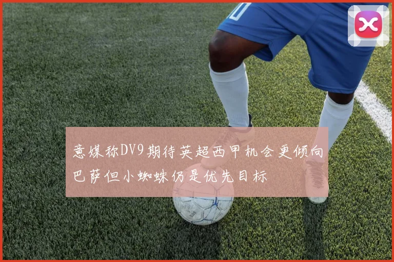 意媒称DV9期待英超西甲机会更倾向巴萨但小蜘蛛仍是优先目标