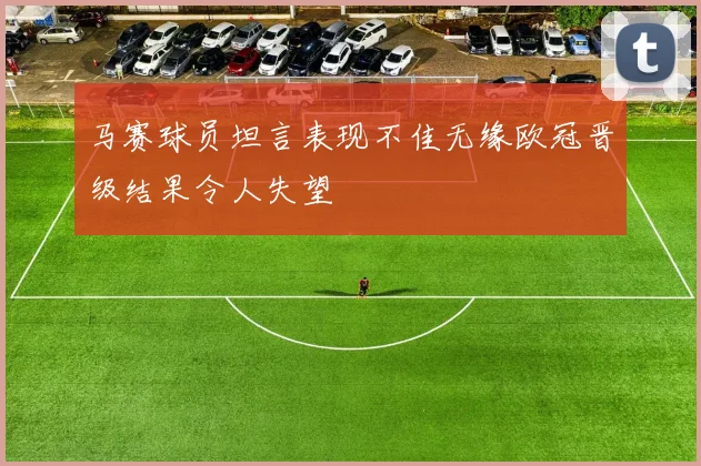 马赛球员坦言表现不佳无缘欧冠晋级结果令人失望