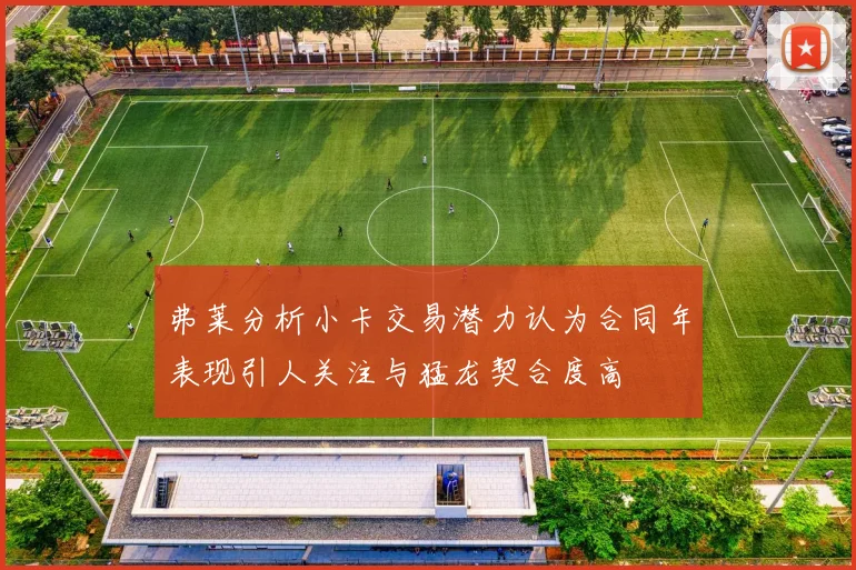 弗莱分析小卡交易潜力认为合同年表现引人关注与猛龙契合度高