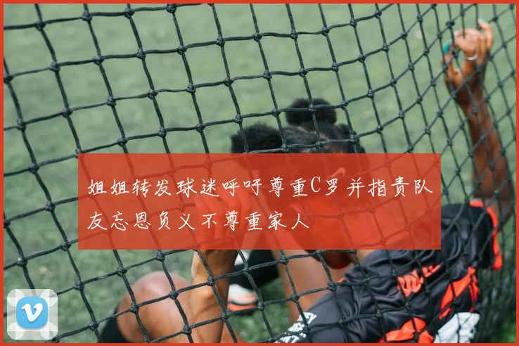 姐姐转发球迷呼吁尊重C罗并指责队友忘恩负义不尊重家人