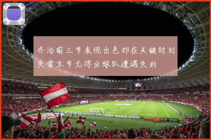 乔治前三节表现出色却在关键时刻失常末节无得分球队遭遇失利