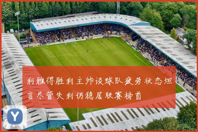 利雅得胜利主帅谈球队疲劳状态坦言尽管失利仍稳居联赛榜首