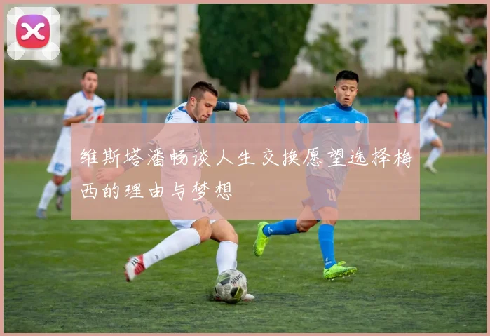 维斯塔潘畅谈人生交换愿望选择梅西的理由与梦想