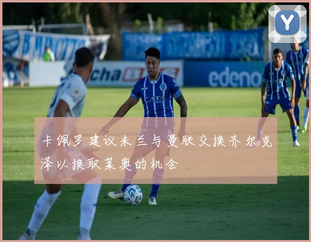 卡佩罗建议米兰与曼联交换齐尔克泽以换取莱奥的机会