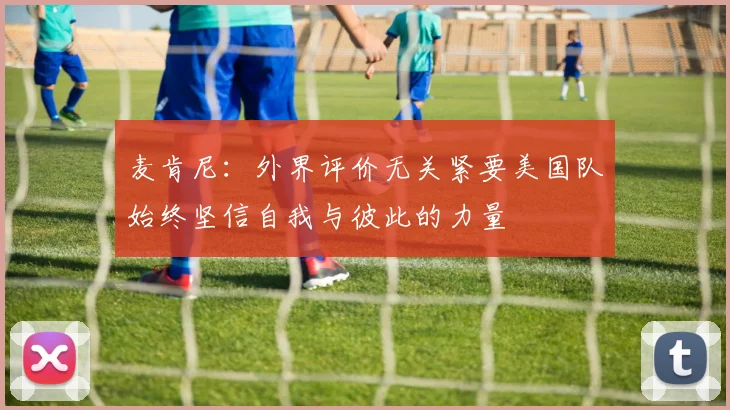 麦肯尼：外界评价无关紧要美国队始终坚信自我与彼此的力量