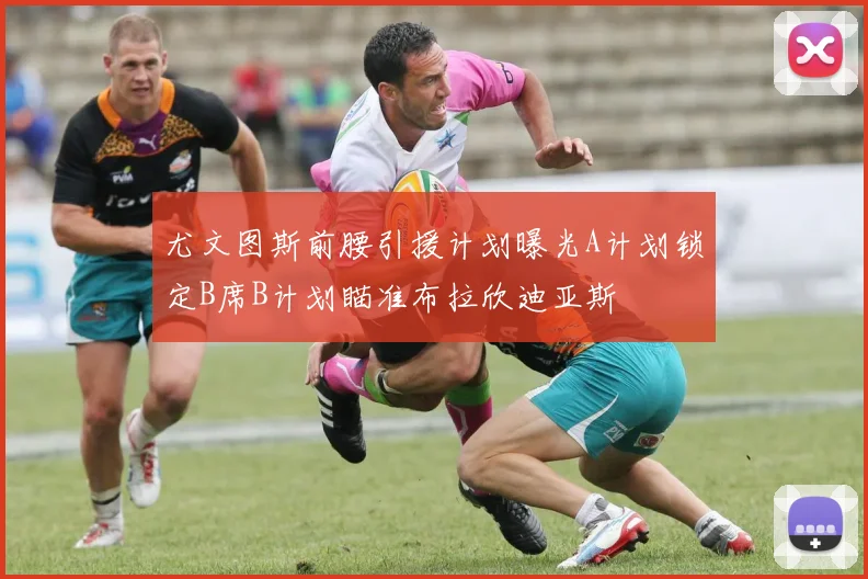 尤文图斯前腰引援计划曝光A计划锁定B席B计划瞄准布拉欣迪亚斯