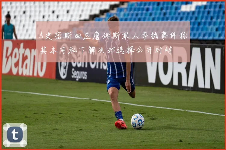 A史密斯回应詹姆斯家人争执事件称其本可私下解决却选择公开对峙