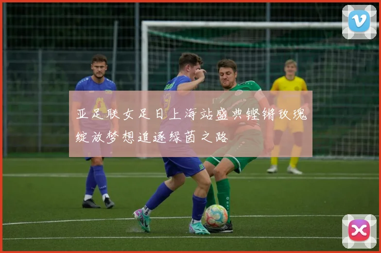 亚足联女足日上海站盛典铿锵玫瑰绽放梦想追逐绿茵之路
