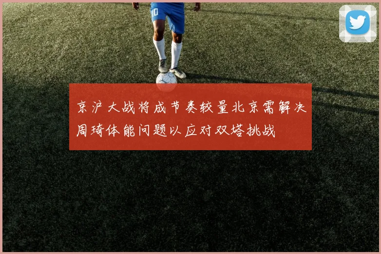 京沪大战将成节奏较量北京需解决周琦体能问题以应对双塔挑战