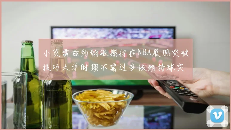 小莫雷兹约翰逊期待在NBA展现突破技巧大学时期不需过多依赖持球突破