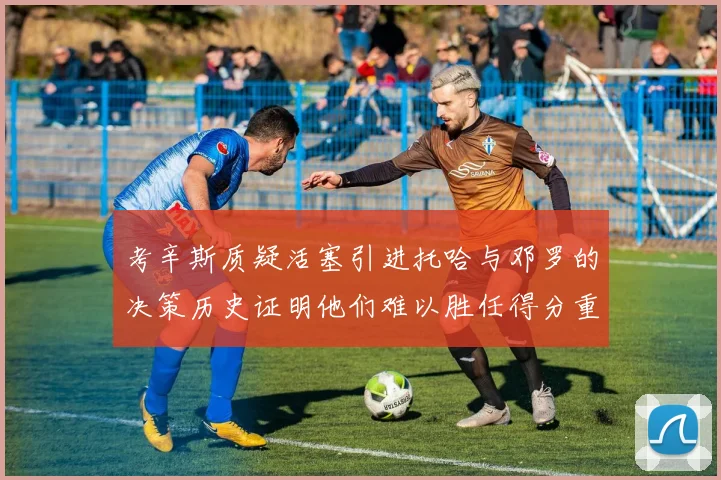 考辛斯质疑活塞引进托哈与邓罗的决策历史证明他们难以胜任得分重任