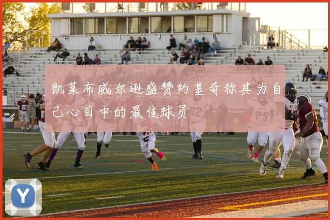 凯莱布威尔逊盛赞约基奇称其为自己心目中的最佳球员