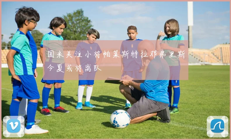国米关注小将帕莱斯特拉邓弗里斯今夏或将离队