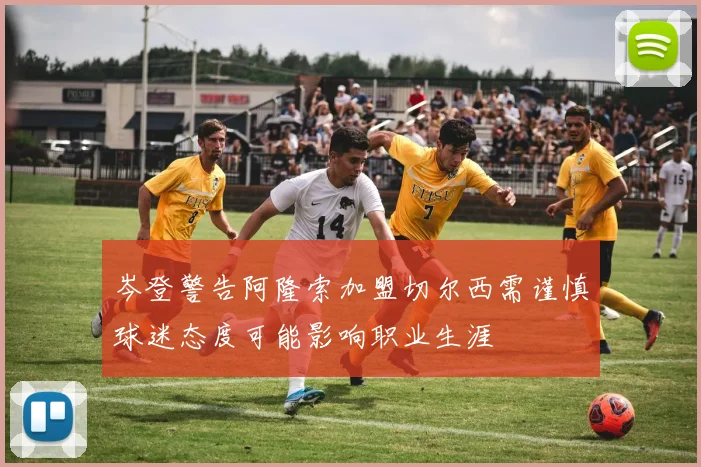 岑登警告阿隆索加盟切尔西需谨慎球迷态度可能影响职业生涯