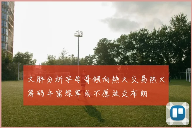 文胖分析字母哥倾向热火交易热火筹码丰富绿军或不愿放走布朗