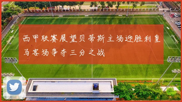西甲联赛展望贝蒂斯主场迎胜利皇马客场争夺三分之战