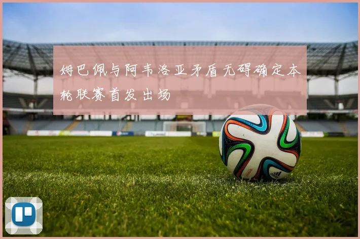 姆巴佩与阿韦洛亚矛盾无碍确定本轮联赛首发出场