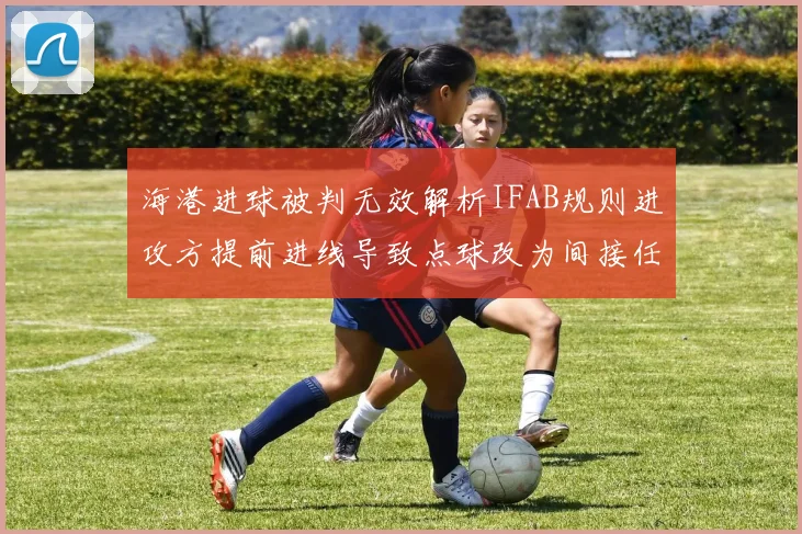 海港进球被判无效解析IFAB规则进攻方提前进线导致点球改为间接任意球